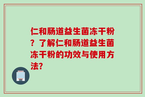 仁和肠道益生菌冻干粉？了解仁和肠道益生菌冻干粉的功效与使用方法？
