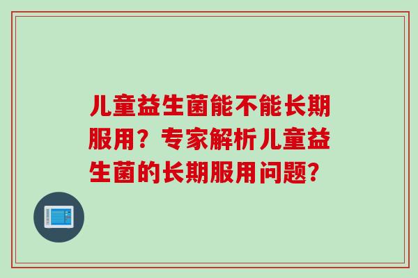 儿童益生菌能不能长期服用？专家解析儿童益生菌的长期服用问题？