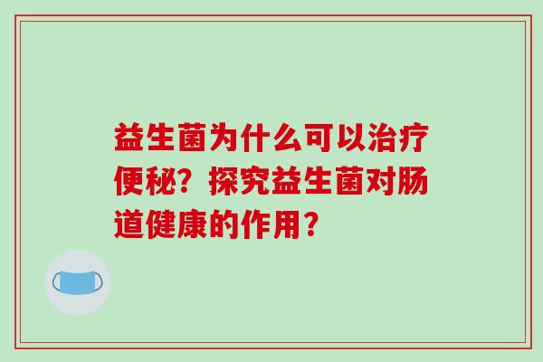 益生菌为什么可以？探究益生菌对肠道健康的作用？