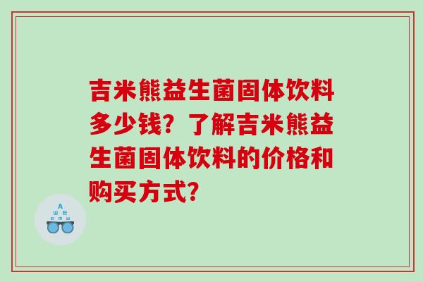 吉米熊益生菌固体饮料多少钱？了解吉米熊益生菌固体饮料的价格和购买方式？