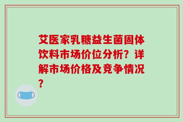 艾医家乳糖益生菌固体饮料市场价位分析？详解市场价格及竞争情况？