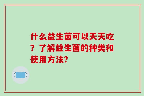 什么益生菌可以天天吃？了解益生菌的种类和使用方法？