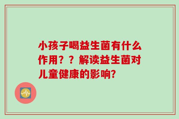 小孩子喝益生菌有什么作用？？解读益生菌对儿童健康的影响？
