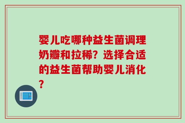婴儿吃哪种益生菌调理奶瓣和拉稀？选择合适的益生菌帮助婴儿消化？