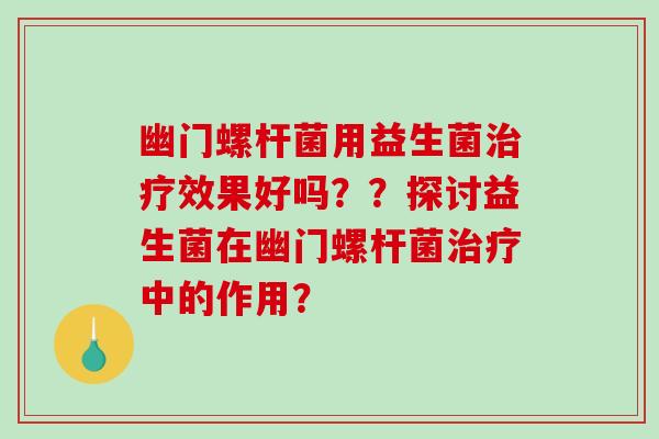 幽门螺杆菌用益生菌治疗效果好吗？？探讨益生菌在幽门螺杆菌治疗中的作用？
