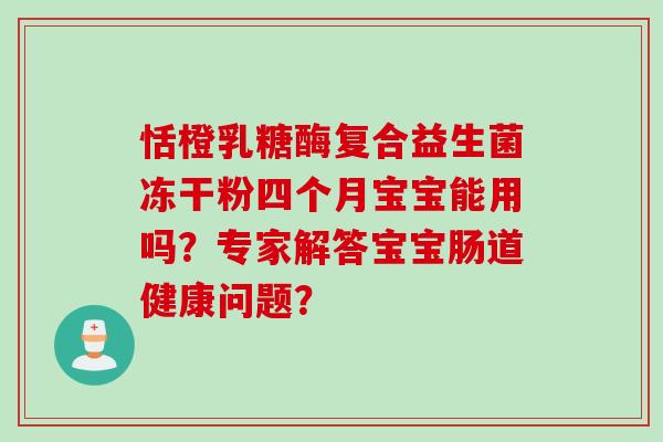 恬橙乳糖酶复合益生菌冻干粉四个月宝宝能用吗？专家解答宝宝肠道健康问题？