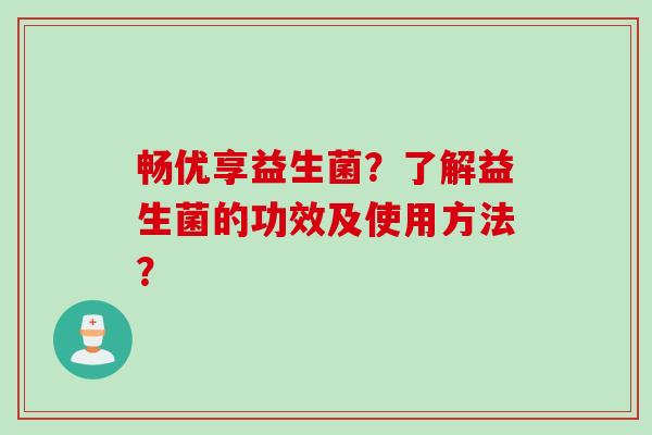 畅优享益生菌？了解益生菌的功效及使用方法？