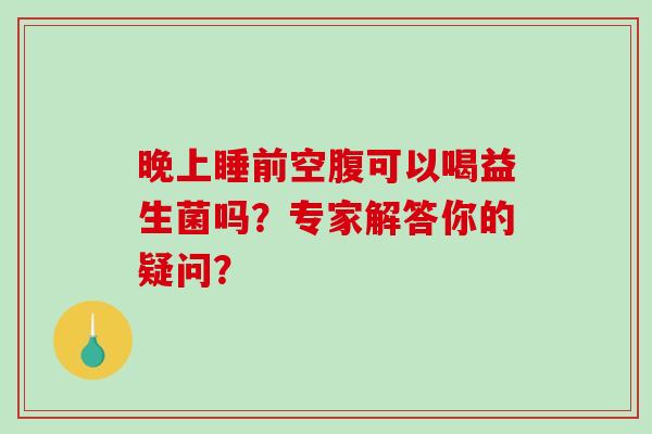 晚上睡前空腹可以喝益生菌吗？专家解答你的疑问？