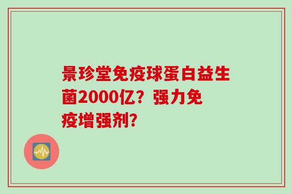景珍堂免疫球蛋白益生菌2000亿？强力免疫增强剂？