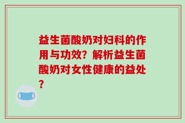 益生菌酸奶对妇科的作用与功效？解析益生菌酸奶对女性健康的益处？