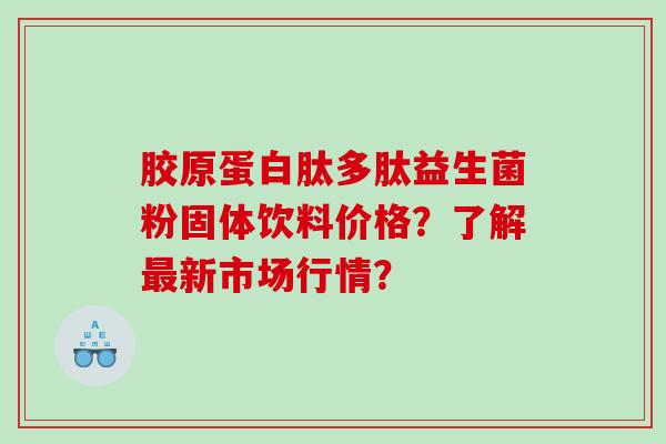 胶原蛋白肽多肽益生菌粉固体饮料价格？了解最新市场行情？