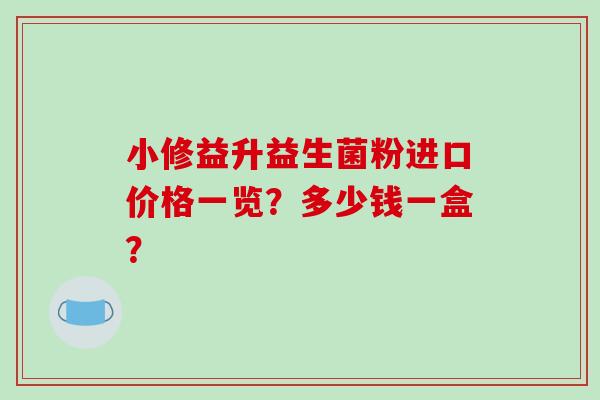 小修益升益生菌粉进口价格一览？多少钱一盒？
