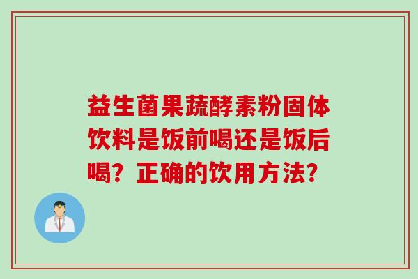 益生菌果蔬酵素粉固体饮料是饭前喝还是饭后喝？正确的饮用方法？