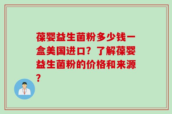 葆婴益生菌粉多少钱一盒美国进口？了解葆婴益生菌粉的价格和来源？