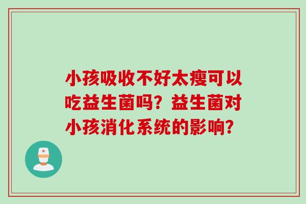 小孩吸收不好太瘦可以吃益生菌吗？益生菌对小孩消化系统的影响？
