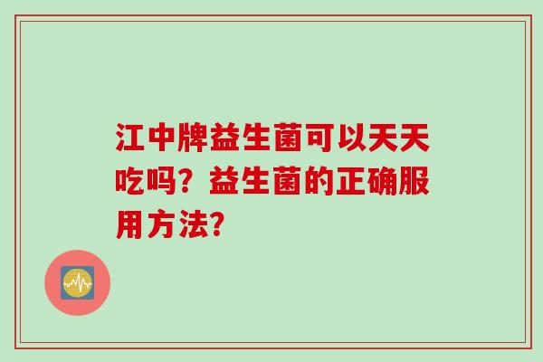 江中牌益生菌可以天天吃吗？益生菌的正确服用方法？