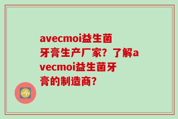 avecmoi益生菌牙膏生产厂家？了解avecmoi益生菌牙膏的制造商？