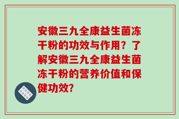 安徽三九全康益生菌冻干粉的功效与作用?了解安徽三九全康益生菌冻干粉的营养价值和保健功效? 安徽三九全康益生菌冻干粉的功效与作用?了解安徽三九全康益生菌冻干粉的营养价值和保健功效?
