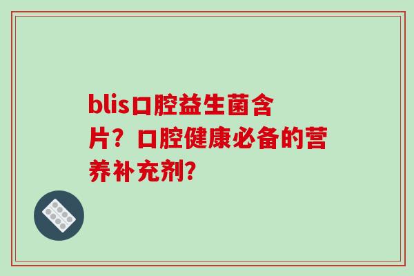 blis口腔益生菌含片？口腔健康必备的营养补充剂？