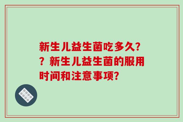 新生儿益生菌吃多久??新生儿益生菌的服用时间和注意事项? 新生儿益生菌吃多久??新生儿益生菌的服用时间和注意事项?