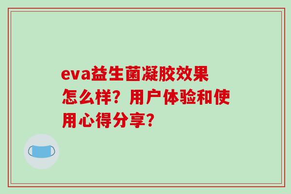 eva益生菌凝胶效果怎么样?用户体验和使用心得分享? eva益生菌凝胶效果怎么样?用户体验和使用心得分享?