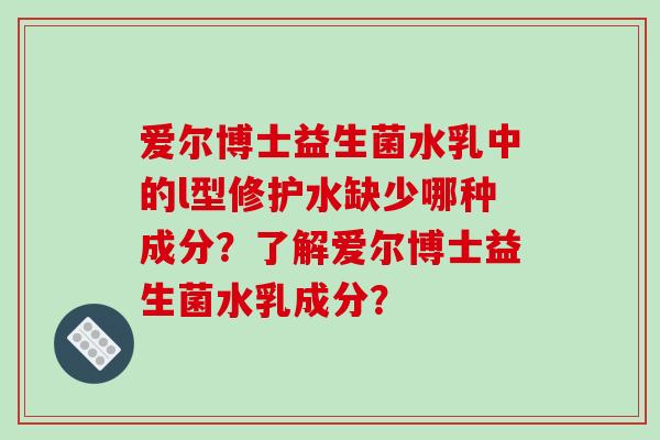 爱尔博士益生菌水乳中的l型修护水缺少哪种成分？了解爱尔博士益生菌水乳成分？