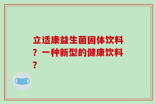 立适康益生菌固体饮料？一种新型的健康饮料？