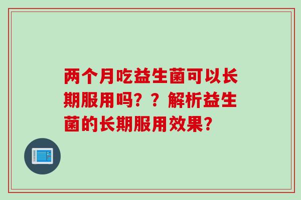 两个月吃益生菌可以长期服用吗？？解析益生菌的长期服用效果？