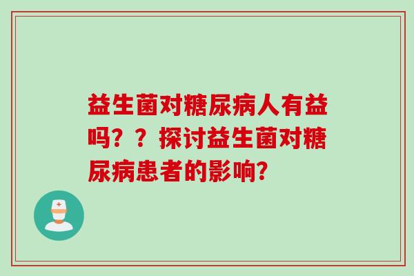 益生菌对糖尿病人有益吗？？探讨益生菌对糖尿病患者的影响？