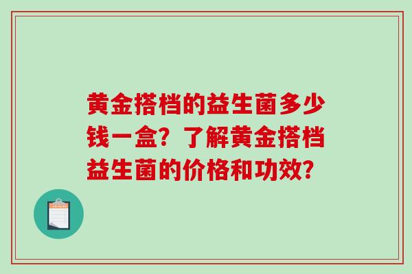 黄金搭档的益生菌多少钱一盒？了解黄金搭档益生菌的价格和功效？