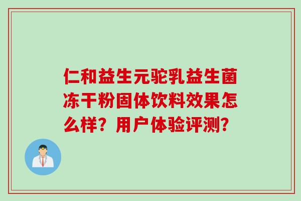 仁和益生元驼乳益生菌冻干粉固体饮料效果怎么样？用户体验评测？
