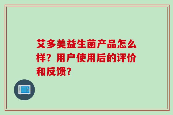 艾多美益生菌产品怎么样?用户使用后的评价和反馈? 艾多美益生菌产品怎么样?用户使用后的评价和反馈?