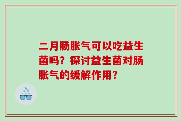 二月肠胀气可以吃益生菌吗？探讨益生菌对肠胀气的缓解作用？