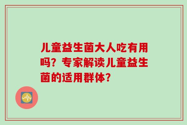 儿童益生菌大人吃有用吗？专家解读儿童益生菌的适用群体？