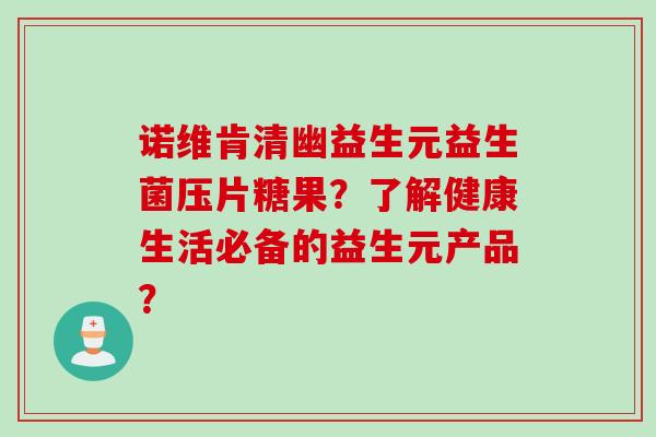 诺维肯清幽益生元益生菌压片糖果？了解健康生活必备的益生元产品？