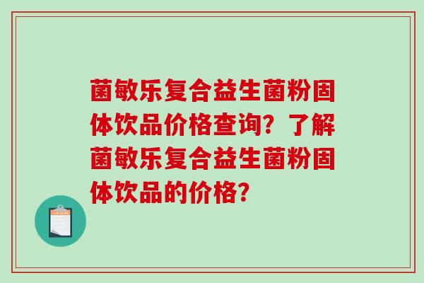 菌敏乐复合益生菌粉固体饮品价格查询？了解菌敏乐复合益生菌粉固体饮品的价格？