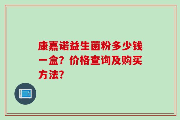 康嘉诺益生菌粉多少钱一盒？价格查询及购买方法？