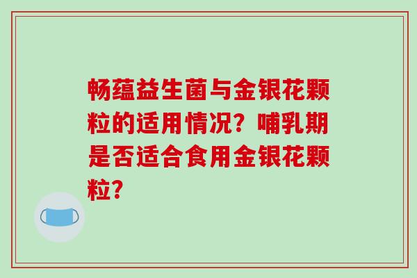 畅蕴益生菌与金银花颗粒的适用情况？哺乳期是否适合食用金银花颗粒？