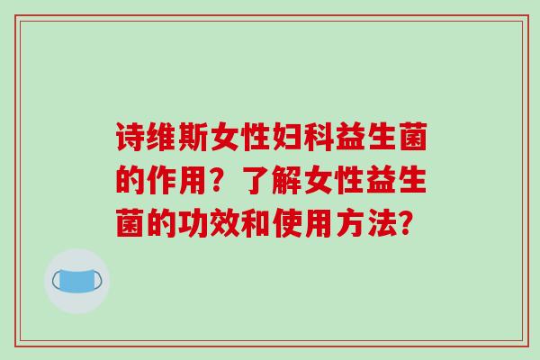 诗维斯女性妇科益生菌的作用？了解女性益生菌的功效和使用方法？