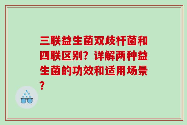 三联益生菌双歧杆菌和四联区别？详解两种益生菌的功效和适用场景？