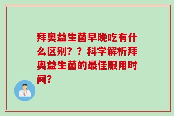 拜奥益生菌早晚吃有什么区别??科学解析拜奥益生菌的佳服用时间? 拜奥益生菌早晚吃有什么区别??科学解析拜奥益生菌的佳服用时间?