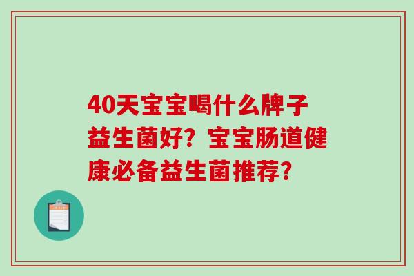 40天宝宝喝什么牌子益生菌好?宝宝肠道健康必备益生菌推荐? 40天宝宝喝什么牌子益生菌好?宝宝肠道健康必备益生菌推荐?