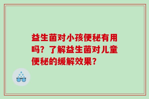 益生菌对小孩便秘有用吗？了解益生菌对儿童便秘的缓解效果？