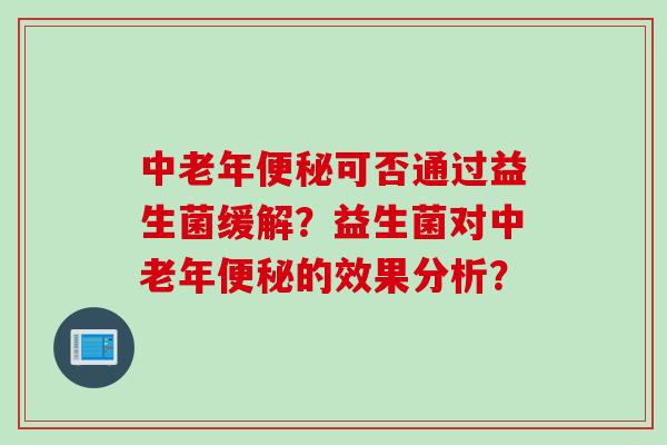 中老年可否通过益生菌缓解?益生菌对中老年的效果分析? 中老年可否通过益生菌缓解?益生菌对中老年的效果分析?