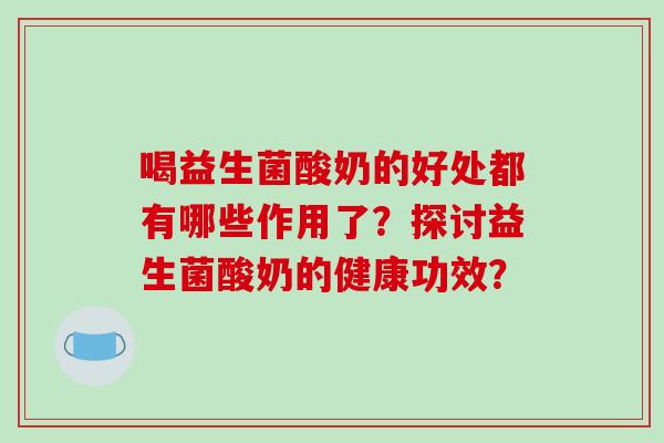 喝益生菌酸奶的好处都有哪些作用了？探讨益生菌酸奶的健康功效？
