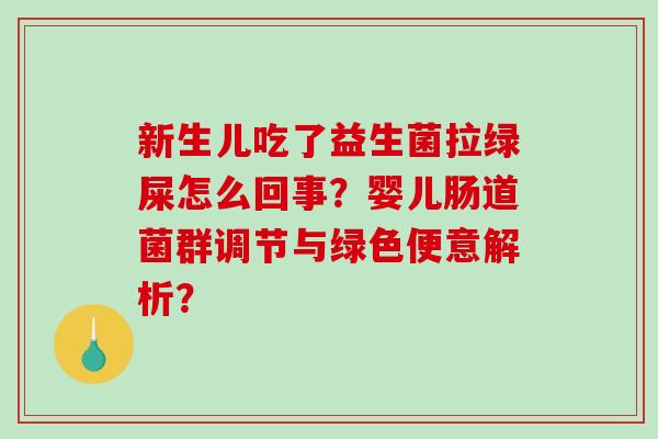新生儿吃了益生菌拉绿屎怎么回事？婴儿肠道菌群调节与绿色便意解析？