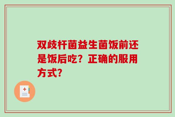 双歧杆菌益生菌饭前还是饭后吃？正确的服用方式？