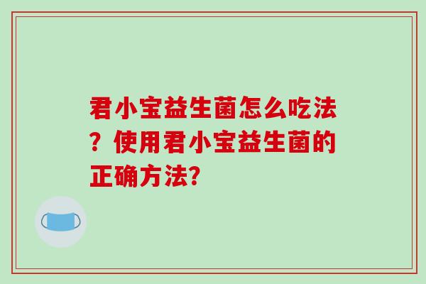 君小宝益生菌怎么吃法?使用君小宝益生菌的正确方法? 君小宝益生菌怎么吃法?使用君小宝益生菌的正确方法?