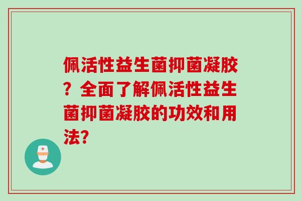 佩活性益生菌抑菌凝胶?全面了解佩活性益生菌抑菌凝胶的功效和用法? 佩活性益生菌抑菌凝胶?全面了解佩活性益生菌抑菌凝胶的功效和用法?