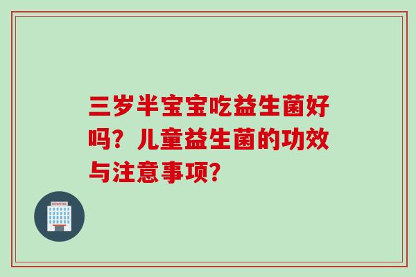 三岁半宝宝吃益生菌好吗？儿童益生菌的功效与注意事项？
